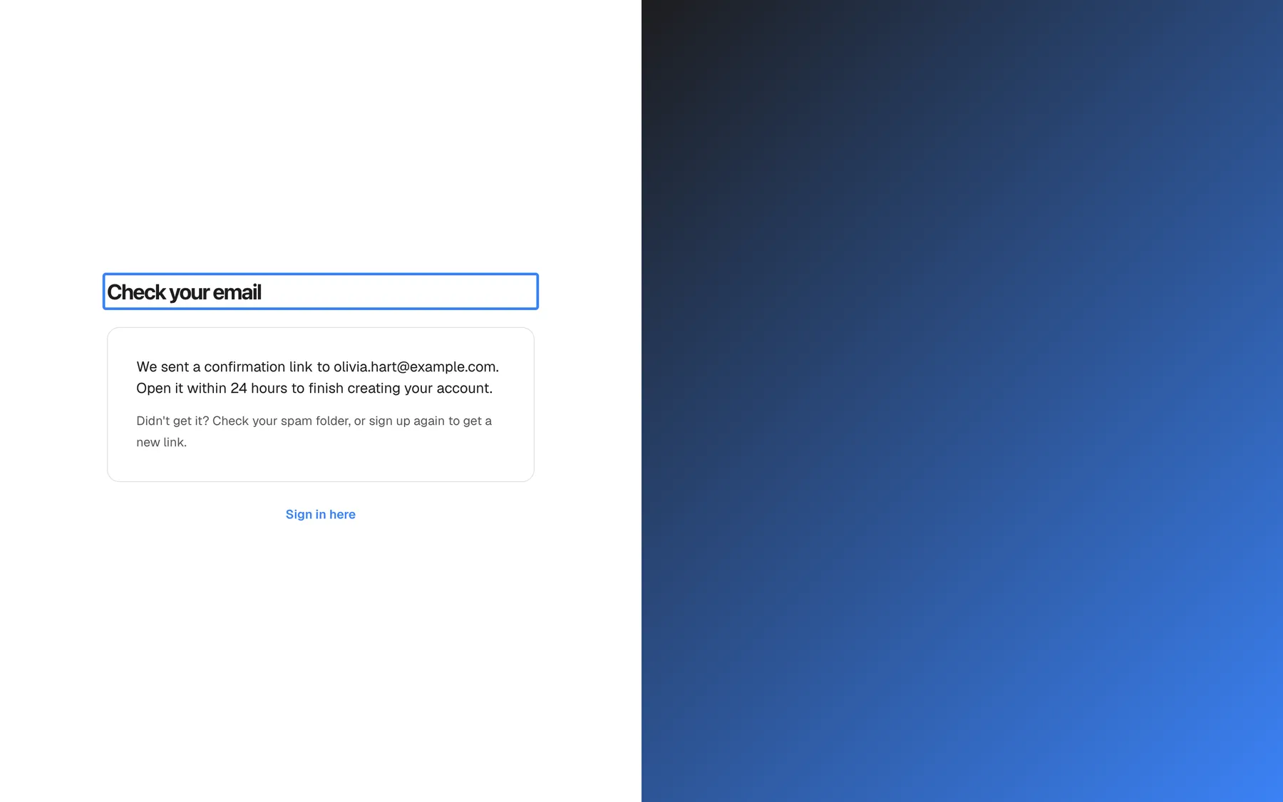 The sign-up page after selecting "Sign Up": the form is replaced by the heading "Check your email", highlighted, and the text "We sent a confirmation link to olivia.hart@example.com. Open it within 24 hours to finish creating your account." Below it a hint reads "Didn't get it? Check your spam folder, or sign up again to get a new link." Nothing is created until the link in that email is opened.